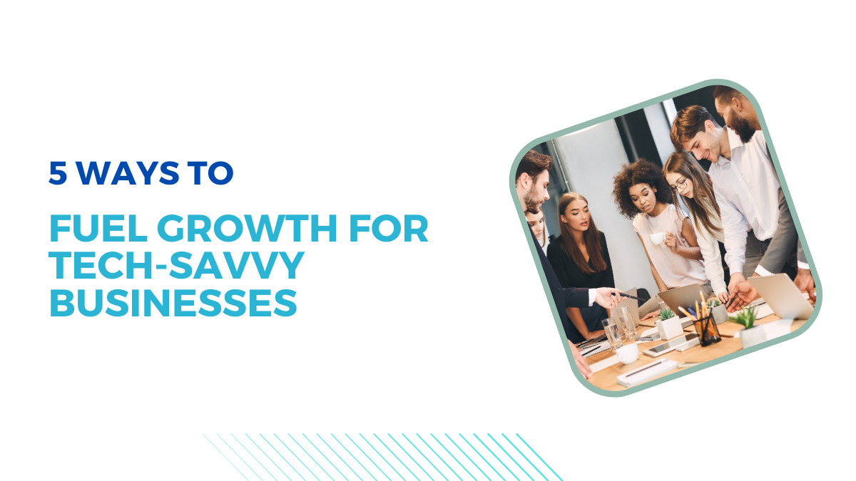 5 Ways to Fuel Growth for Tech-Savvy Businesses