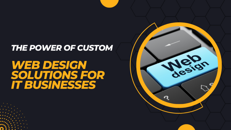 The Power of Custom Web Design Solutions for IT Businesses